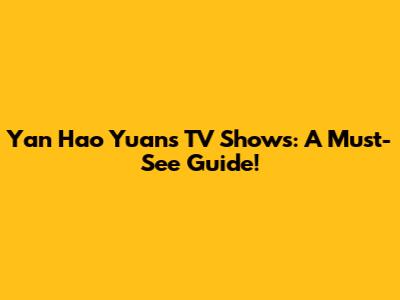 Yan Hao Yuan's TV Shows: A Must-See Guide!