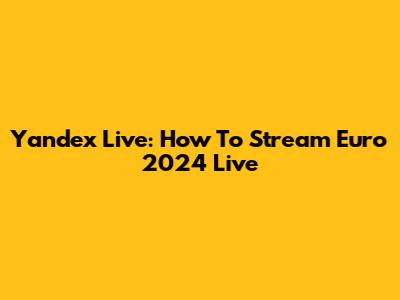 Yandex Live: How To Stream Euro 2024 Live