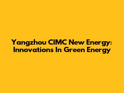 Yangzhou CIMC New Energy: Innovations In Green Energy