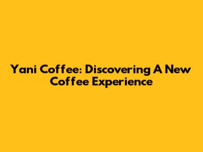 Yani Coffee: Discovering A New Coffee Experience