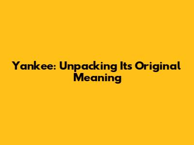 Yankee: Unpacking Its Original Meaning
