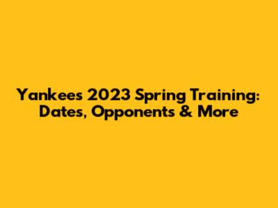 Yankees 2023 Spring Training: Dates, Opponents & More