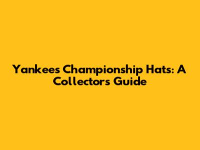 Yankees Championship Hats: A Collector's Guide