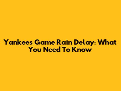 Yankees Game Rain Delay: What You Need To Know