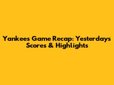 Yankees Game Recap: Yesterday's Scores & Highlights