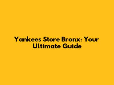 Yankees Store Bronx: Your Ultimate Guide