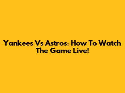 Yankees Vs Astros: How To Watch The Game Live!