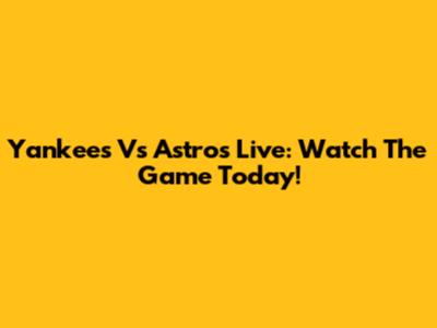 Yankees Vs Astros Live: Watch The Game Today!