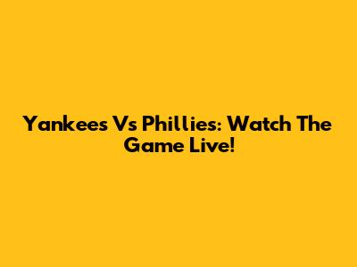 Yankees Vs Phillies: Watch The Game Live!