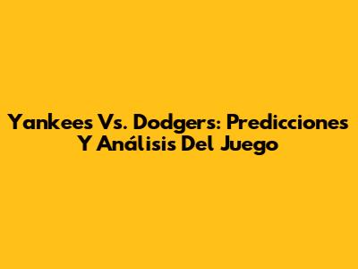 Yankees Vs. Dodgers: Predicciones Y Análisis Del Juego