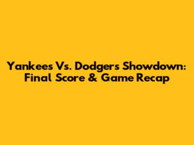 Yankees Vs. Dodgers Showdown: Final Score & Game Recap