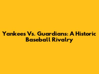 Yankees Vs. Guardians: A Historic Baseball Rivalry