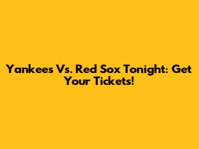 Yankees Vs. Red Sox Tonight: Get Your Tickets!