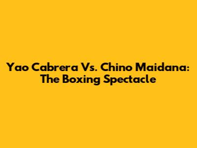 Yao Cabrera Vs. Chino Maidana: The Boxing Spectacle