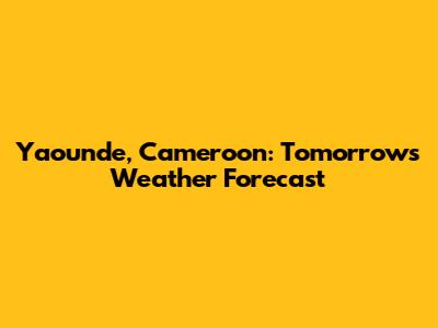 Yaounde, Cameroon: Tomorrow's Weather Forecast