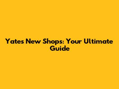 Yate's New Shops: Your Ultimate Guide