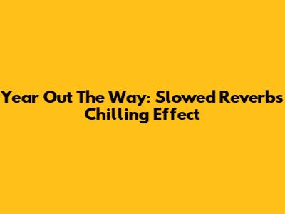 Year Out The Way: Slowed Reverb's Chilling Effect