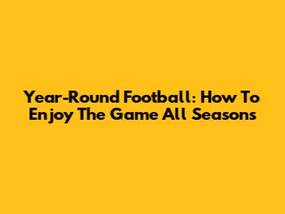 Year-Round Football: How To Enjoy The Game All Seasons