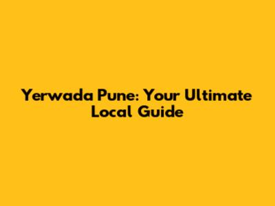 Yerwada Pune: Your Ultimate Local Guide