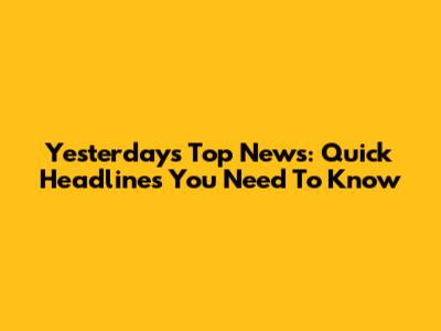 Yesterday's Top News: Quick Headlines You Need To Know