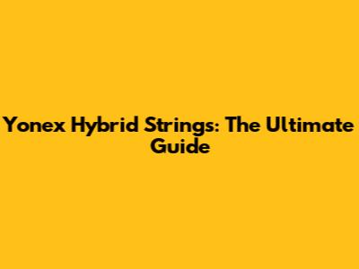 Yonex Hybrid Strings: The Ultimate Guide