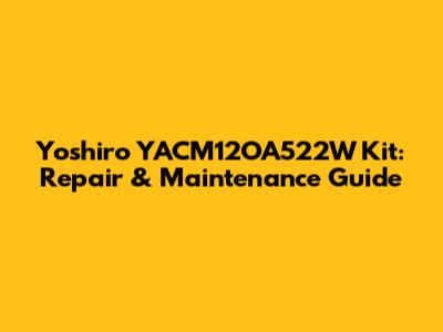 Yoshiro YACM12OA522W Kit: Repair & Maintenance Guide