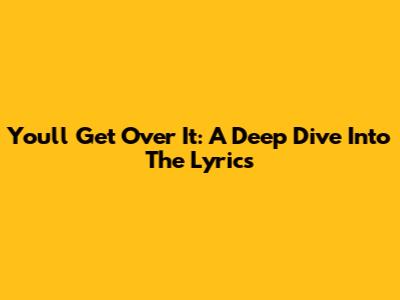 You'll Get Over It: A Deep Dive Into The Lyrics