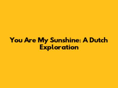 You Are My Sunshine: A Dutch Exploration