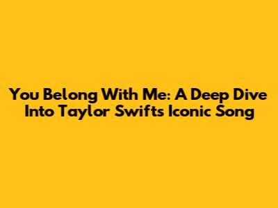 You Belong With Me: A Deep Dive Into Taylor Swift's Iconic Song