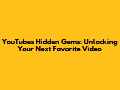 YouTube's Hidden Gems: Unlocking Your Next Favorite Video