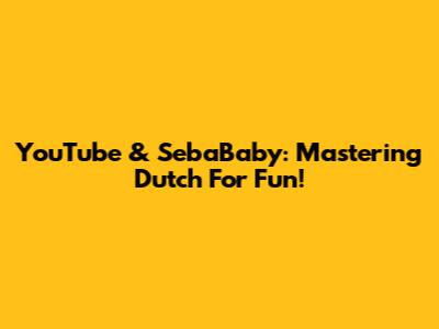 YouTube & SebaBaby: Mastering Dutch For Fun!