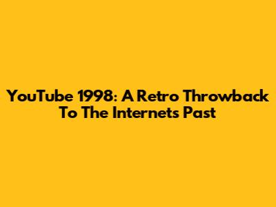 YouTube 1998: A Retro Throwback To The Internet's Past