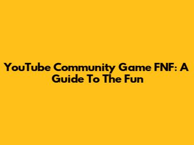YouTube Community Game FNF: A Guide To The Fun