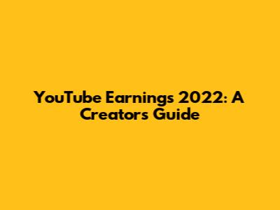 YouTube Earnings 2022: A Creator's Guide