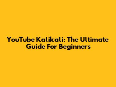 YouTube Kalikali: The Ultimate Guide For Beginners