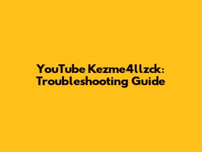 YouTube Kezme4llzck: Troubleshooting Guide