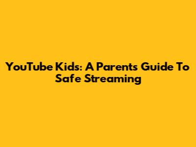 YouTube Kids: A Parent's Guide To Safe Streaming