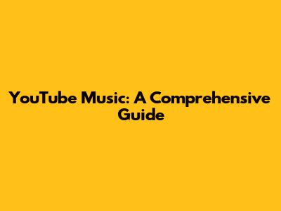 YouTube Music: A Comprehensive Guide