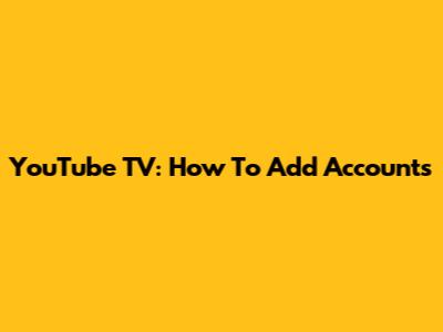 YouTube TV: How To Add Accounts