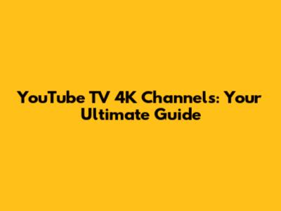 YouTube TV 4K Channels: Your Ultimate Guide