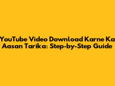 YouTube Video Download Karne Ka Aasan Tarika: Step-by-Step Guide