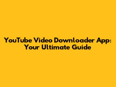 YouTube Video Downloader App: Your Ultimate Guide
