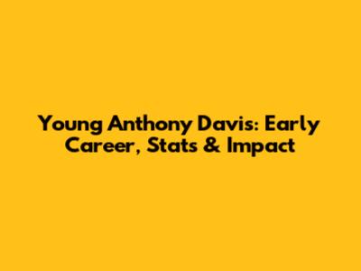 Young Anthony Davis: Early Career, Stats & Impact