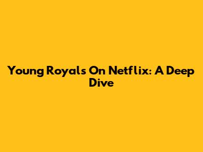 Young Royals On Netflix: A Deep Dive