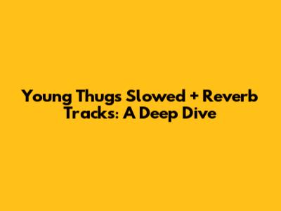 Young Thug's Slowed + Reverb Tracks: A Deep Dive