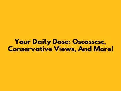 Your Daily Dose: Oscosscsc, Conservative Views, And More!