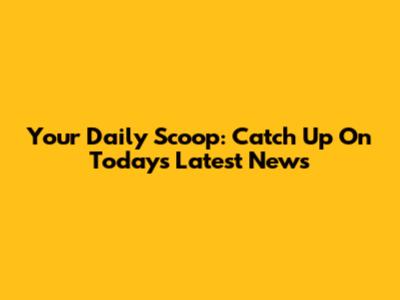 Your Daily Scoop: Catch Up On Today's Latest News