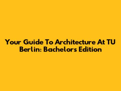 Your Guide To Architecture At TU Berlin: Bachelor's Edition