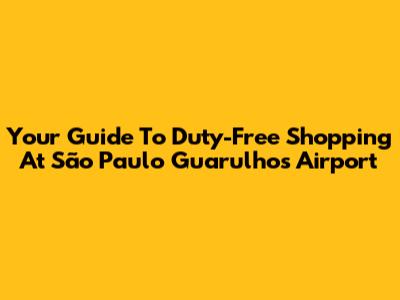 Your Guide To Duty-Free Shopping At São Paulo Guarulhos Airport