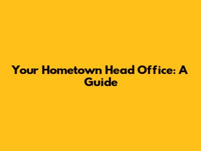 Your Hometown Head Office: A Guide